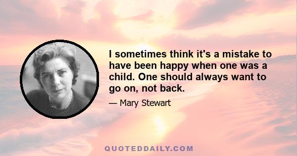 I sometimes think it's a mistake to have been happy when one was a child. One should always want to go on, not back.