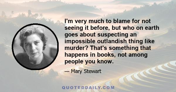 I'm very much to blame for not seeing it before, but who on earth goes about suspecting an impossible outlandish thing like murder? That's something that happens in books, not among people you know.