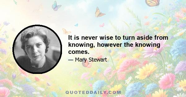 It is never wise to turn aside from knowing, however the knowing comes.