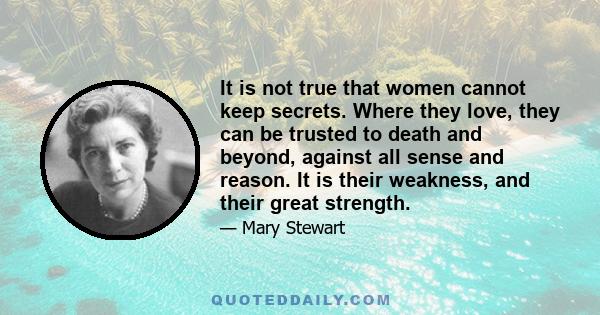 It is not true that women cannot keep secrets. Where they love, they can be trusted to death and beyond, against all sense and reason. It is their weakness, and their great strength.