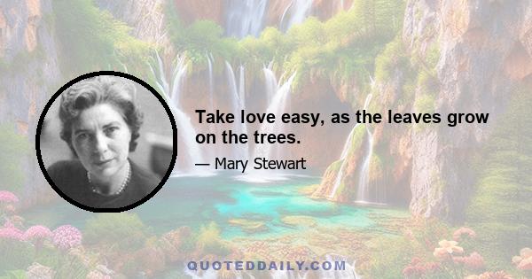 Take love easy, as the leaves grow on the trees.