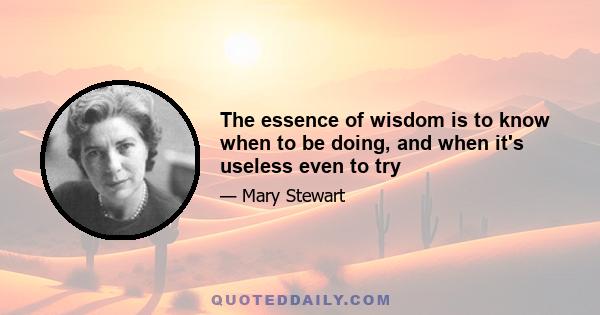 The essence of wisdom is to know when to be doing, and when it's useless even to try