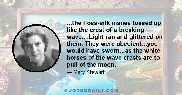 ...the floss-silk manes tossed up like the crest of a breaking wave....Light ran and glittered on them. They were obedient...you would have sworn...as the white horses of the wave crests are to pull of the moon.