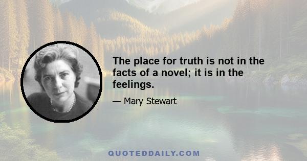 The place for truth is not in the facts of a novel; it is in the feelings.