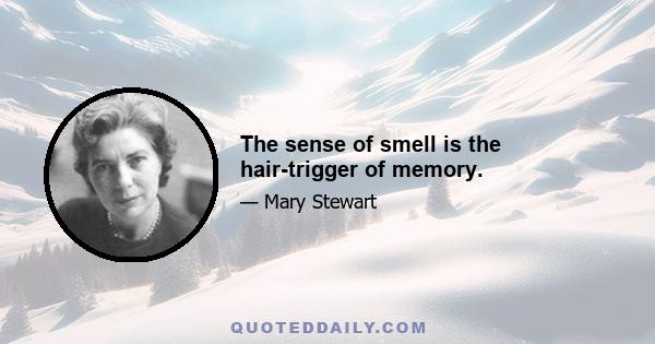 The sense of smell is the hair-trigger of memory.