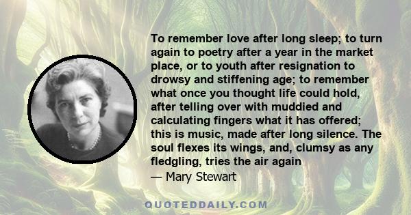 To remember love after long sleep; to turn again to poetry after a year in the market place, or to youth after resignation to drowsy and stiffening age; to remember what once you thought life could hold, after telling