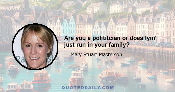 Are you a polititcian or does lyin' just run in your family?