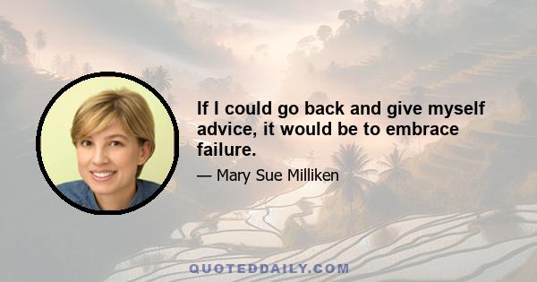 If I could go back and give myself advice, it would be to embrace failure.