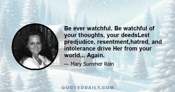 Be ever watchful. Be watchful of your thoughts, your deedsLest predjudice, resentment,hatred, and intolerance drive Her from your world... Again.