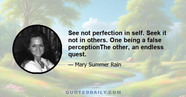 See not perfection in self. Seek it not in others. One being a false perceptionThe other, an endless quest.