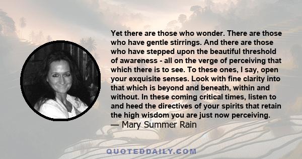 Yet there are those who wonder. There are those who have gentle stirrings. And there are those who have stepped upon the beautiful threshold of awareness - all on the verge of perceiving that which there is to see. To