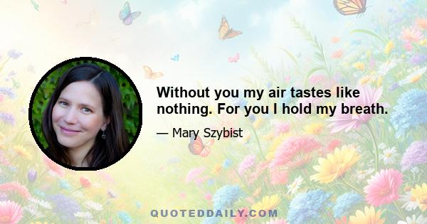 Without you my air tastes like nothing. For you I hold my breath.