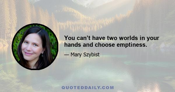 You can’t have two worlds in your hands and choose emptiness.