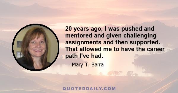 20 years ago, I was pushed and mentored and given challenging assignments and then supported. That allowed me to have the career path I've had.