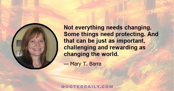 Not everything needs changing. Some things need protecting. And that can be just as important, challenging and rewarding as changing the world.