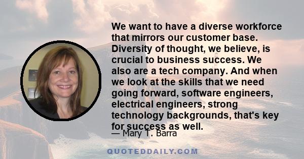 We want to have a diverse workforce that mirrors our customer base. Diversity of thought, we believe, is crucial to business success. We also are a tech company. And when we look at the skills that we need going