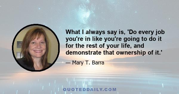 What I always say is, 'Do every job you're in like you're going to do it for the rest of your life, and demonstrate that ownership of it.'