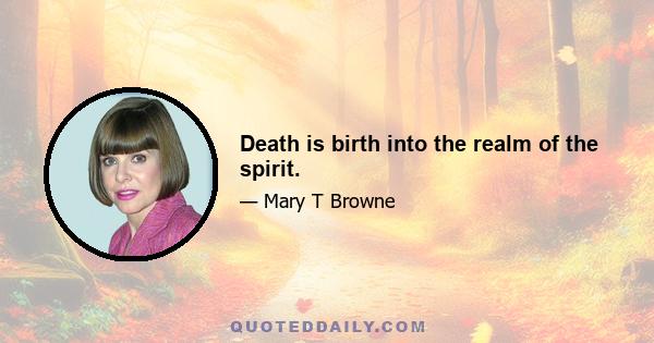 Death is birth into the realm of the spirit.