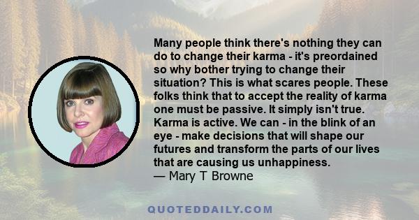 Many people think there's nothing they can do to change their karma - it's preordained so why bother trying to change their situation? This is what scares people. These folks think that to accept the reality of karma