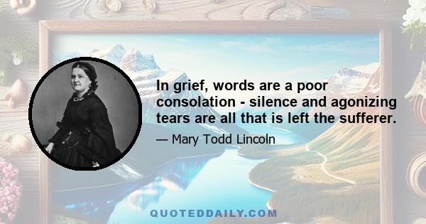 In grief, words are a poor consolation - silence and agonizing tears are all that is left the sufferer.