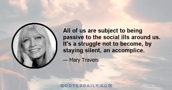 All of us are subject to being passive to the social ills around us. It's a struggle not to become, by staying silent, an accomplice.