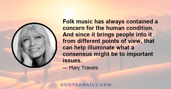 Folk music has always contained a concern for the human condition. And since it brings people into it from different points of view, that can help illuminate what a consensus might be to important issues.