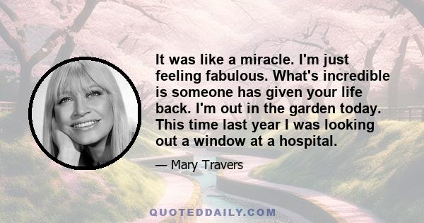 It was like a miracle. I'm just feeling fabulous. What's incredible is someone has given your life back. I'm out in the garden today. This time last year I was looking out a window at a hospital.