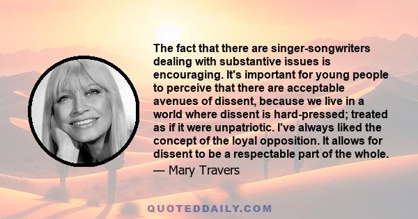 The fact that there are singer-songwriters dealing with substantive issues is encouraging. It's important for young people to perceive that there are acceptable avenues of dissent, because we live in a world where