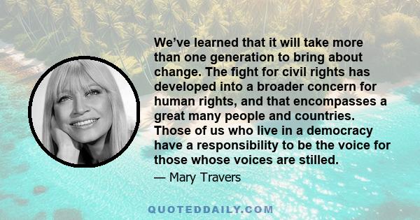 We’ve learned that it will take more than one generation to bring about change. The fight for civil rights has developed into a broader concern for human rights, and that encompasses a great many people and countries.