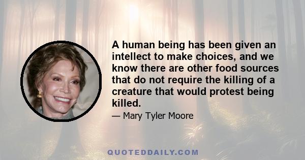 A human being has been given an intellect to make choices, and we know there are other food sources that do not require the killing of a creature that would protest being killed.