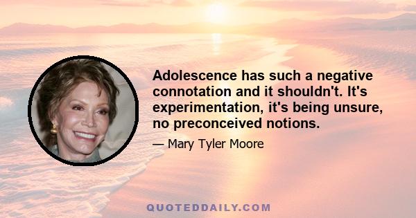 Adolescence has such a negative connotation and it shouldn't. It's experimentation, it's being unsure, no preconceived notions.