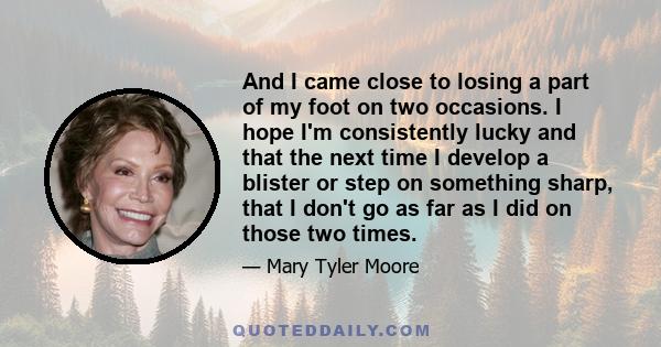 And I came close to losing a part of my foot on two occasions. I hope I'm consistently lucky and that the next time I develop a blister or step on something sharp, that I don't go as far as I did on those two times.