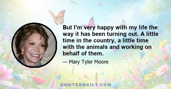 But I'm very happy with my life the way it has been turning out. A little time in the country, a little time with the animals and working on behalf of them.