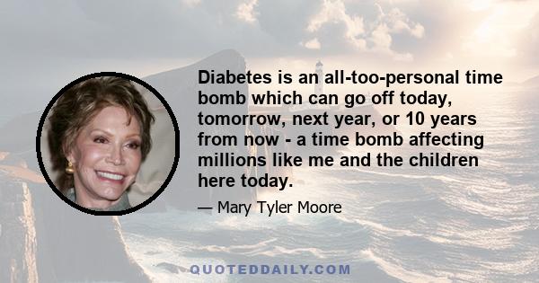 Diabetes is an all-too-personal time bomb which can go off today, tomorrow, next year, or 10 years from now - a time bomb affecting millions like me and the children here today.