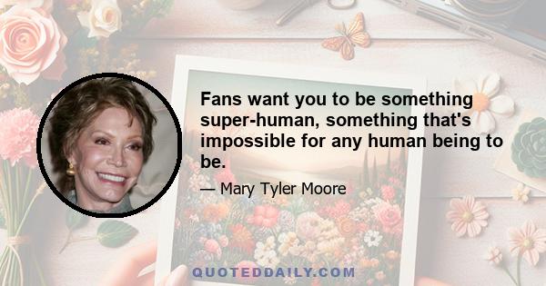 Fans want you to be something super-human, something that's impossible for any human being to be.