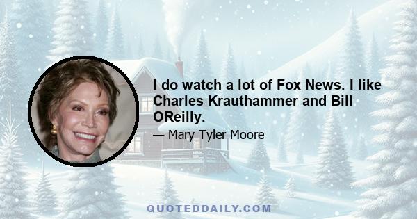 I do watch a lot of Fox News. I like Charles Krauthammer and Bill OReilly.