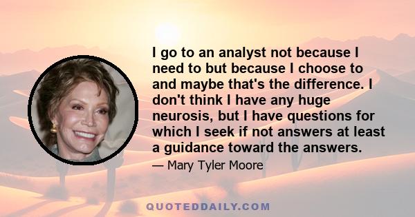 I go to an analyst not because I need to but because I choose to and maybe that's the difference. I don't think I have any huge neurosis, but I have questions for which I seek if not answers at least a guidance toward