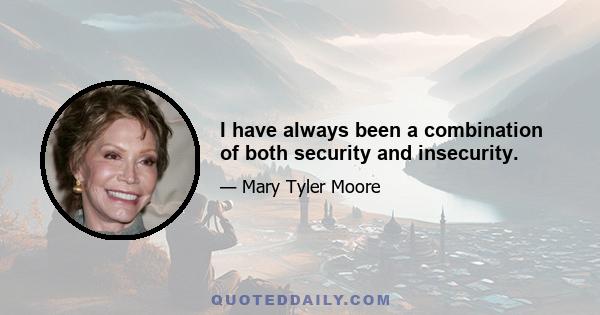 I have always been a combination of both security and insecurity.