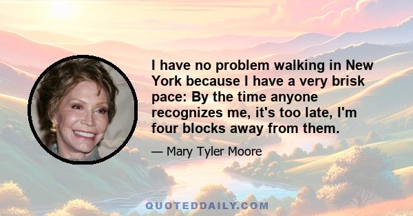 I have no problem walking in New York because I have a very brisk pace: By the time anyone recognizes me, it's too late, I'm four blocks away from them.