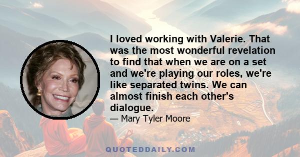 I loved working with Valerie. That was the most wonderful revelation to find that when we are on a set and we're playing our roles, we're like separated twins. We can almost finish each other's dialogue.