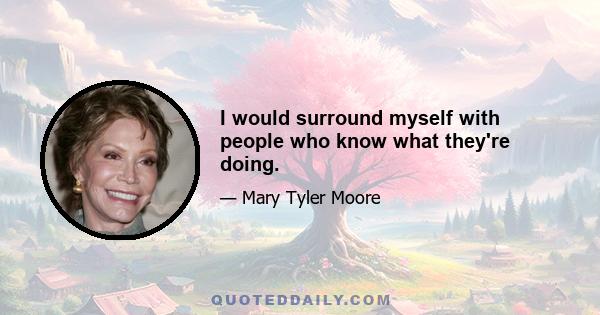 I would surround myself with people who know what they're doing.