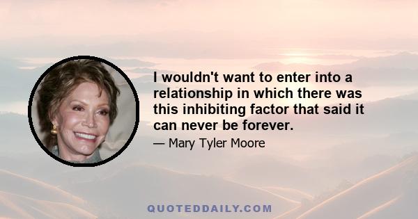 I wouldn't want to enter into a relationship in which there was this inhibiting factor that said it can never be forever.