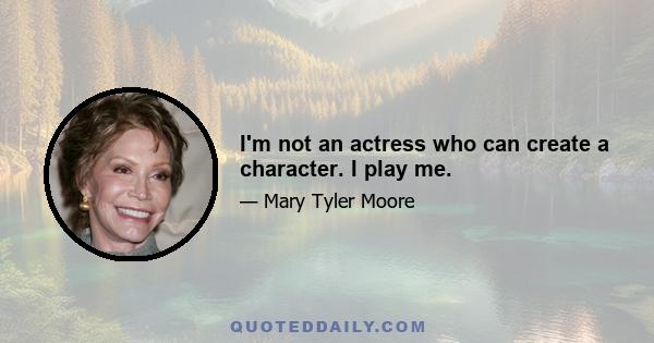 I'm not an actress who can create a character. I play me.