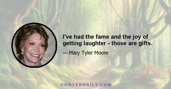 I've had the fame and the joy of getting laughter - those are gifts.