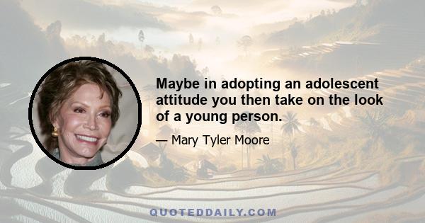 Maybe in adopting an adolescent attitude you then take on the look of a young person.