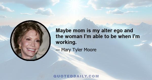 Maybe mom is my alter ego and the woman I'm able to be when I'm working.