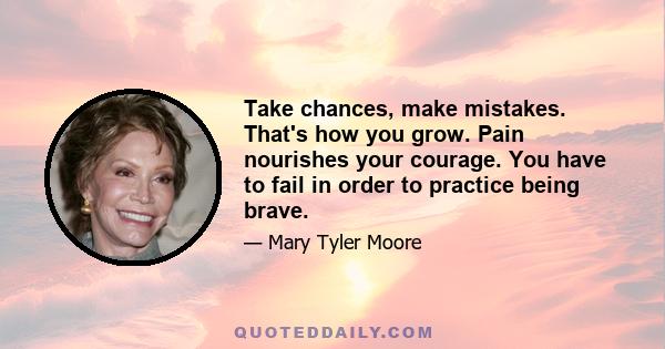 Take chances, make mistakes. That's how you grow. Pain nourishes your courage. You have to fail in order to practice being brave.