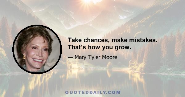 Take chances, make mistakes. That’s how you grow.