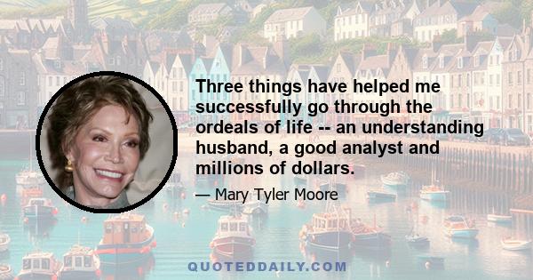 Three things have helped me successfully go through the ordeals of life -- an understanding husband, a good analyst and millions of dollars.