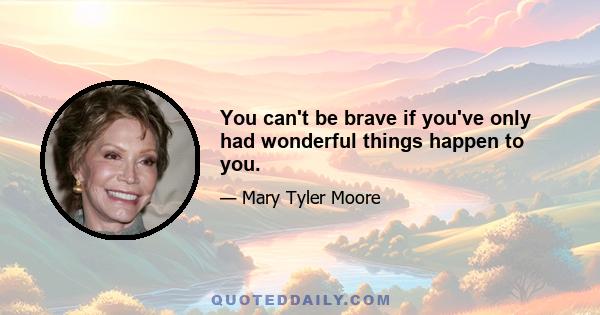 You can't be brave if you've only had wonderful things happen to you.